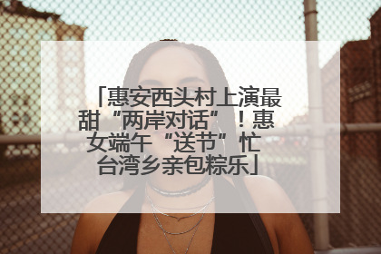 惠安西头村上演最甜“两岸对话”！惠女端午“送节”忙 台湾乡亲包粽乐