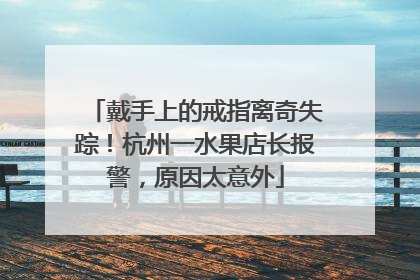 戴手上的戒指离奇失踪！杭州一水果店长报警，原因太意外