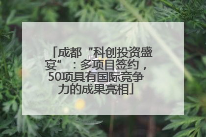 成都“科创投资盛宴”：多项目签约，50项具有国际竞争力的成果亮相