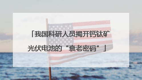 我国科研人员揭开钙钛矿光伏电池的“衰老密码”