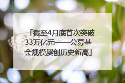 截至4月底首次突破33万亿元——公募基金规模屡创历史新高