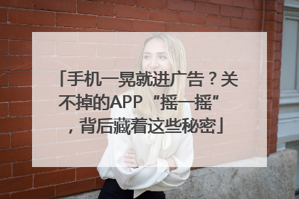 手机一晃就进广告？关不掉的APP“摇一摇”，背后藏着这些秘密
