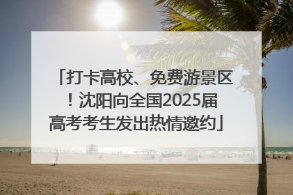 打卡高校、免费游景区！沈阳向全国2025届高考考生发出热情邀约