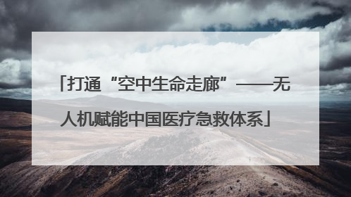 打通“空中生命走廊”——无人机赋能中国医疗急救体系