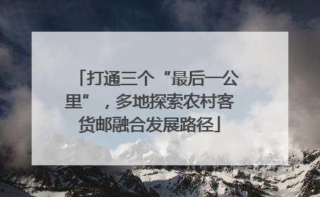 打通三个“最后一公里”，多地探索农村客货邮融合发展路径