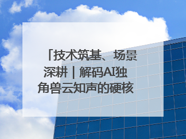 技术筑基、场景深耕｜解码AI独角兽云知声的硬核实力版图