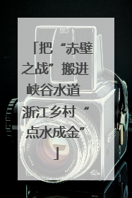 把“赤壁之战”搬进峡谷水道 浙江乡村“点水成金”