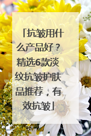 抗皱用什么产品好？精选6款淡纹抗皱护肤品推荐，有效抗皱