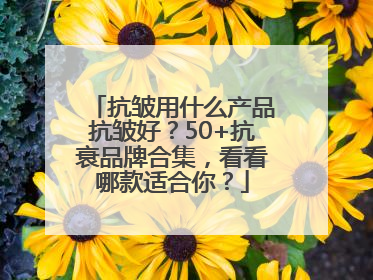 抗皱用什么产品抗皱好？50+抗衰品牌合集，看看哪款适合你？
