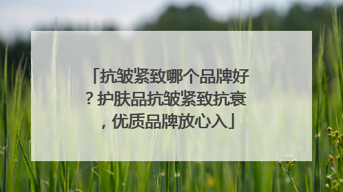 抗皱紧致哪个品牌好？护肤品抗皱紧致抗衰，优质品牌放心入