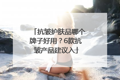 抗皱护肤品哪个牌子好用？6款抗皱产品建议入