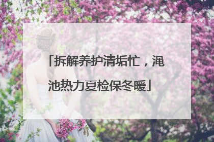 拆解养护清垢忙，渑池热力夏检保冬暖