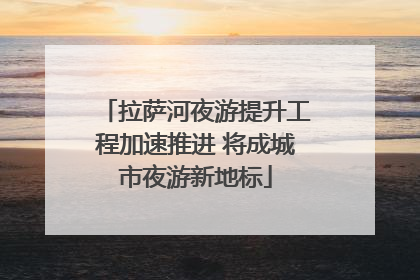 拉萨河夜游提升工程加速推进 将成城市夜游新地标