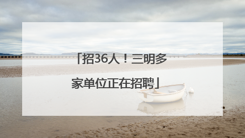 招36人！三明多家单位正在招聘