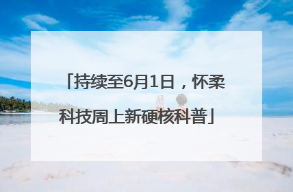 持续至6月1日，怀柔科技周上新硬核科普
