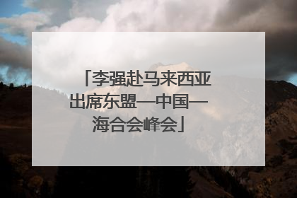 李强赴马来西亚出席东盟—中国—海合会峰会