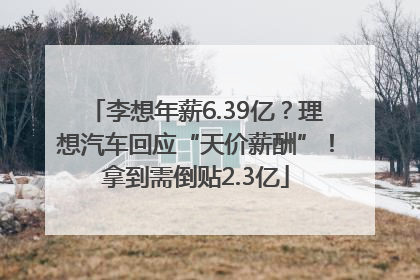 李想年薪6.39亿？理想汽车回应“天价薪酬”！拿到需倒贴2.3亿
