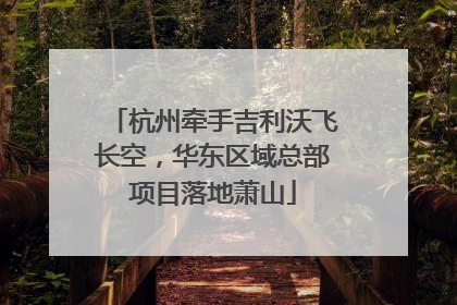 杭州牵手吉利沃飞长空，华东区域总部项目落地萧山
