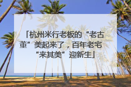杭州米行老板的“老古董”美起来了，百年老宅“来其美”迎新生