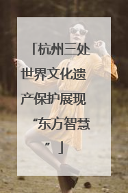 杭州三处世界文化遗产保护展现“东方智慧”