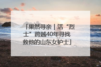 果然寻亲｜活“烈士”跨越40年寻找救他的山东女护士