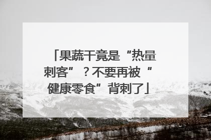 果蔬干竟是“热量刺客”？不要再被“健康零食”背刺了