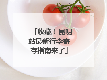 收藏！昆明站最新行李寄存指南来了