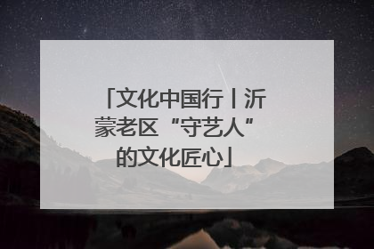 文化中国行丨沂蒙老区“守艺人”的文化匠心