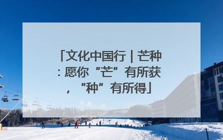 文化中国行｜芒种：愿你“芒”有所获，“种”有所得