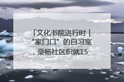 文化书院进行时｜“家门口”的自习室，桑杨社区织就15分钟学习生活圈