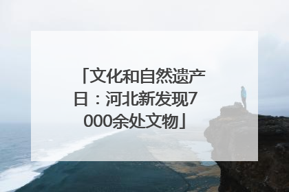 文化和自然遗产日：河北新发现7000余处文物