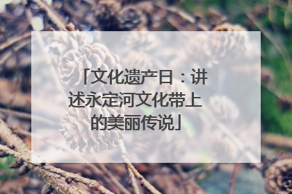 文化遗产日：讲述永定河文化带上的美丽传说