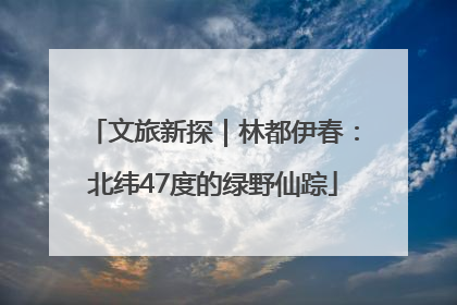 文旅新探｜林都伊春：北纬47度的绿野仙踪