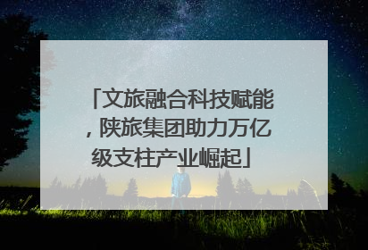 文旅融合科技赋能，陕旅集团助力万亿级支柱产业崛起