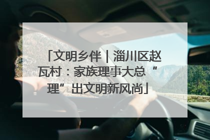 文明乡伴｜淄川区赵瓦村：家族理事大总“理”出文明新风尚
