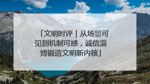 文明时评｜从场景可见到机制可感，诚信淄博锻造文明新内核