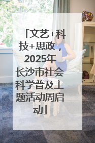 文艺+科技+思政，2025年长沙市社会科学普及主题活动周启动