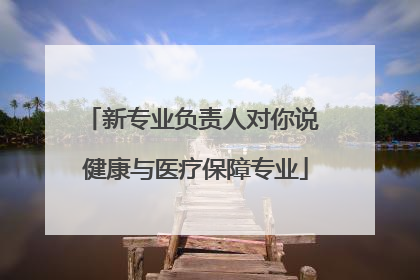 新专业负责人对你说 健康与医疗保障专业