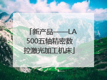 新产品——LA500五轴精密数控激光加工机床