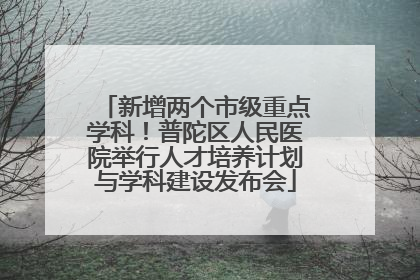 新增两个市级重点学科！普陀区人民医院举行人才培养计划与学科建设发布会