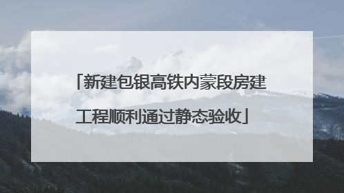 新建包银高铁内蒙段房建工程顺利通过静态验收