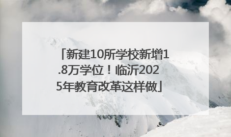 新建10所学校新增1.8万学位！临沂2025年教育改革这样做