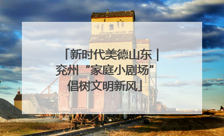 新时代美德山东｜兖州“家庭小剧场”倡树文明新风