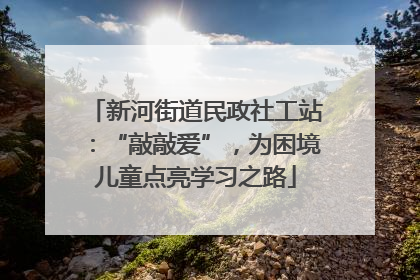 新河街道民政社工站：“敲敲爱”，为困境儿童点亮学习之路