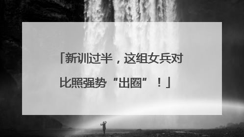 新训过半，这组女兵对比照强势“出圈”！
