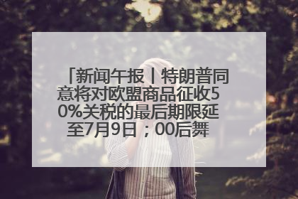 新闻午报丨特朗普同意将对欧盟商品征收50%关税的最后期限延至7月9日；00后舞蹈老师“花式”推介家乡岳阳>>
