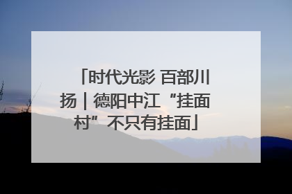时代光影 百部川扬｜德阳中江“挂面村”不只有挂面