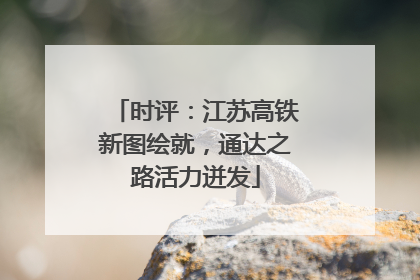时评：江苏高铁新图绘就，通达之路活力迸发