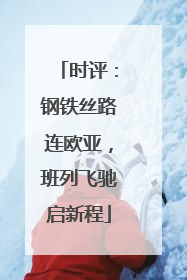 时评：钢铁丝路连欧亚，班列飞驰启新程