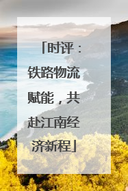 时评：铁路物流赋能，共赴江南经济新程